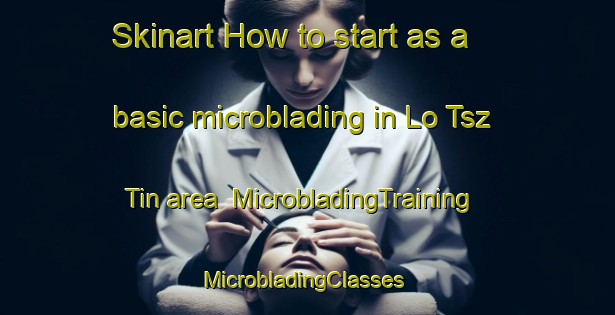 Skinart How to start as a basic microblading in Lo Tsz Tin area | MicrobladingTraining | MicrobladingClasses | SkinartTraining-Hong Kong