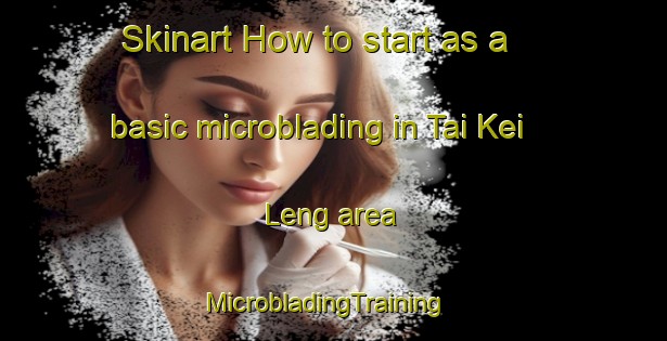 Skinart How to start as a basic microblading in Tai Kei Leng area | MicrobladingTraining | MicrobladingClasses | SkinartTraining-Hong Kong