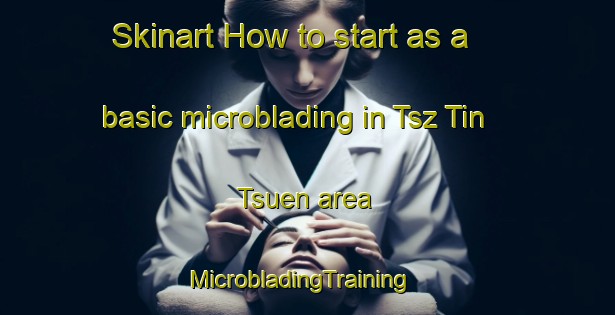 Skinart How to start as a basic microblading in Tsz Tin Tsuen area | MicrobladingTraining | MicrobladingClasses | SkinartTraining-Hong Kong