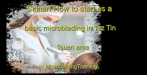 Skinart How to start as a basic microblading in Tsz Tin Tsuen area | MicrobladingTraining | MicrobladingClasses | SkinartTraining-Hong Kong