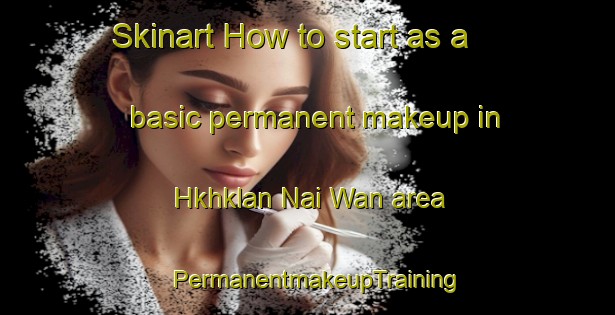 Skinart How to start as a basic permanent makeup in Hkhklan Nai Wan area | PermanentmakeupTraining | PermanentmakeupClasses | SkinartTraining-Hong Kong