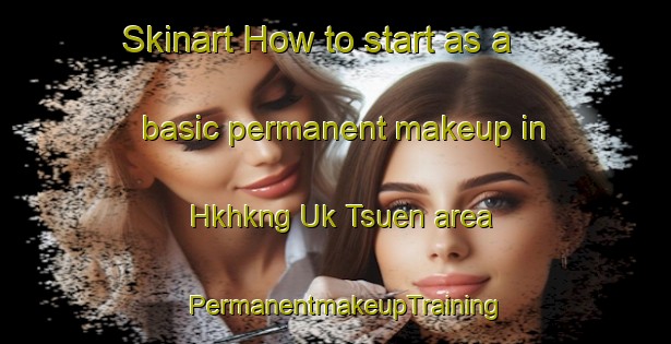 Skinart How to start as a basic permanent makeup in Hkhkng Uk Tsuen area | PermanentmakeupTraining | PermanentmakeupClasses | SkinartTraining-Hong Kong