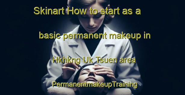 Skinart How to start as a basic permanent makeup in Hkhkng Uk Tsuen area | PermanentmakeupTraining | PermanentmakeupClasses | SkinartTraining-Hong Kong