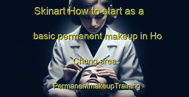 Skinart How to start as a basic permanent makeup in Ho Chung area | PermanentmakeupTraining | PermanentmakeupClasses | SkinartTraining-Hong Kong