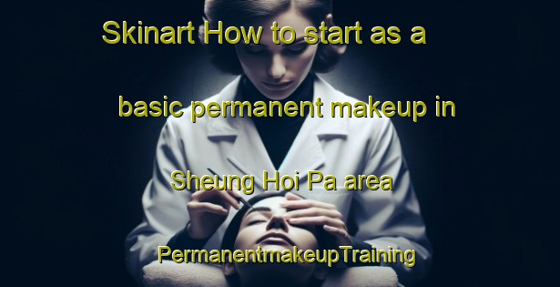 Skinart How to start as a basic permanent makeup in Sheung Hoi Pa area | PermanentmakeupTraining | PermanentmakeupClasses | SkinartTraining-Hong Kong