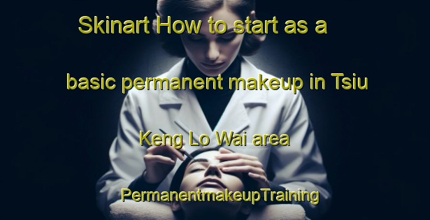 Skinart How to start as a basic permanent makeup in Tsiu Keng Lo Wai area | PermanentmakeupTraining | PermanentmakeupClasses | SkinartTraining-Hong Kong