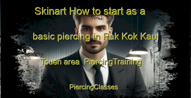 Skinart How to start as a basic piercing in Pak Kok Kau Tsuen area | PiercingTraining | PiercingClasses | SkinartTraining-Hong Kong