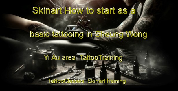 Skinart How to start as a basic tattooing in Sheung Wong Yi Au area | TattooTraining | TattooClasses | SkinartTraining-Hong Kong