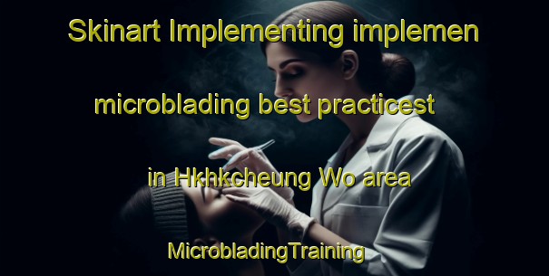 Skinart Implementing implemen microblading best practicest in Hkhkcheung Wo area | MicrobladingTraining | MicrobladingClasses | SkinartTraining-Hong Kong