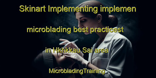 Skinart Implementing implemen microblading best practicest in Hkhkkau Sai area | #MicrobladingTraining #MicrobladingClasses #SkinartTraining-Hong Kong