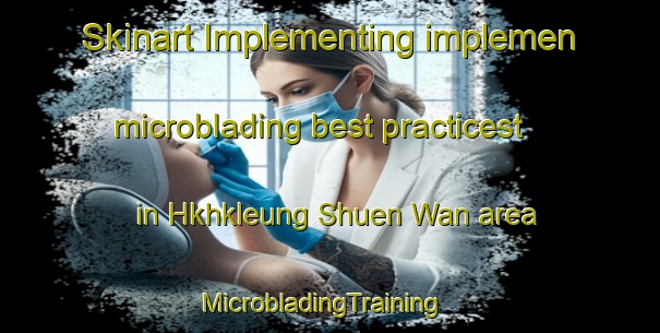 Skinart Implementing implemen microblading best practicest in Hkhkleung Shuen Wan area | MicrobladingTraining | MicrobladingClasses | SkinartTraining-Hong Kong