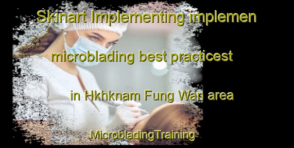 Skinart Implementing implemen microblading best practicest in Hkhknam Fung Wan area | MicrobladingTraining | MicrobladingClasses | SkinartTraining-Hong Kong