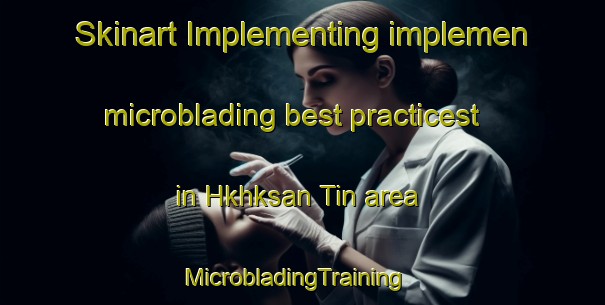 Skinart Implementing implemen microblading best practicest in Hkhksan Tin area | MicrobladingTraining | MicrobladingClasses | SkinartTraining-Hong Kong