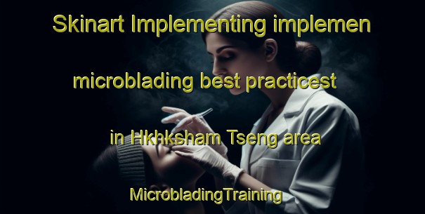 Skinart Implementing implemen microblading best practicest in Hkhksham Tseng area | MicrobladingTraining | MicrobladingClasses | SkinartTraining-Hong Kong