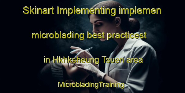 Skinart Implementing implemen microblading best practicest in Hkhksheung Tsuen area | #MicrobladingTraining #MicrobladingClasses #SkinartTraining-Hong Kong