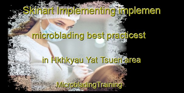 Skinart Implementing implemen microblading best practicest in Hkhkyau Yat Tsuen area | MicrobladingTraining | MicrobladingClasses | SkinartTraining-Hong Kong