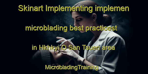 Skinart Implementing implemen microblading best practicest in Hkhkyi O San Tsuen area | MicrobladingTraining | MicrobladingClasses | SkinartTraining-Hong Kong