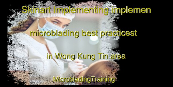 Skinart Implementing implemen microblading best practicest in Wong Kung Tin area | MicrobladingTraining | MicrobladingClasses | SkinartTraining-Hong Kong