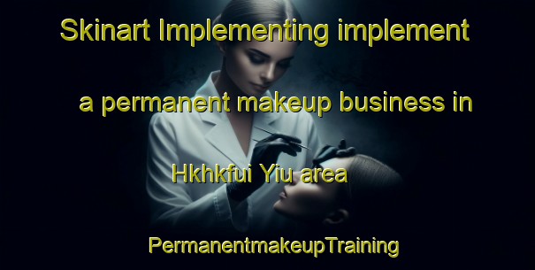 Skinart Implementing implement a permanent makeup business in Hkhkfui Yiu area | PermanentmakeupTraining | PermanentmakeupClasses | SkinartTraining-Hong Kong