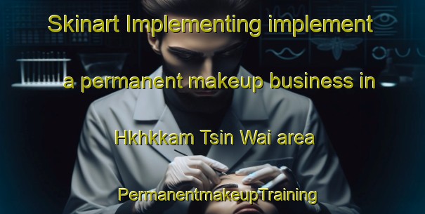 Skinart Implementing implement a permanent makeup business in Hkhkkam Tsin Wai area | PermanentmakeupTraining | PermanentmakeupClasses | SkinartTraining-Hong Kong