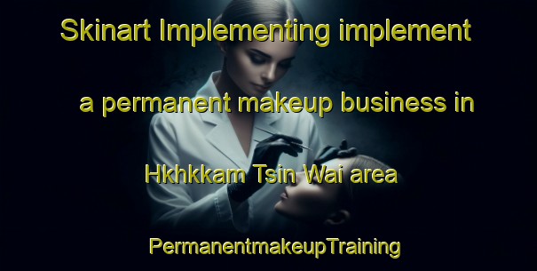 Skinart Implementing implement a permanent makeup business in Hkhkkam Tsin Wai area | PermanentmakeupTraining | PermanentmakeupClasses | SkinartTraining-Hong Kong