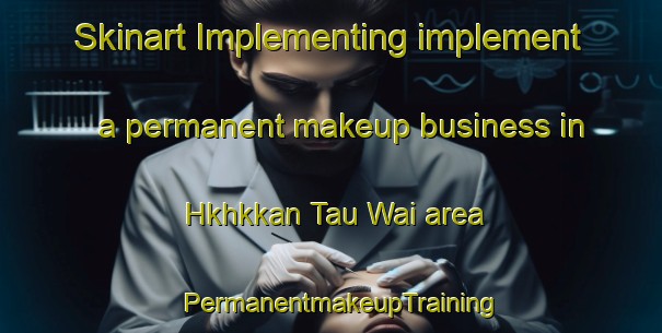 Skinart Implementing implement a permanent makeup business in Hkhkkan Tau Wai area | PermanentmakeupTraining | PermanentmakeupClasses | SkinartTraining-Hong Kong