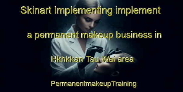 Skinart Implementing implement a permanent makeup business in Hkhkkan Tau Wai area | PermanentmakeupTraining | PermanentmakeupClasses | SkinartTraining-Hong Kong