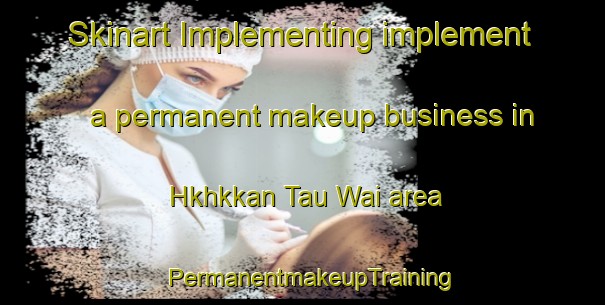 Skinart Implementing implement a permanent makeup business in Hkhkkan Tau Wai area | PermanentmakeupTraining | PermanentmakeupClasses | SkinartTraining-Hong Kong