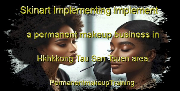 Skinart Implementing implement a permanent makeup business in Hkhkkong Tau San Tsuen area | PermanentmakeupTraining | PermanentmakeupClasses | SkinartTraining-Hong Kong