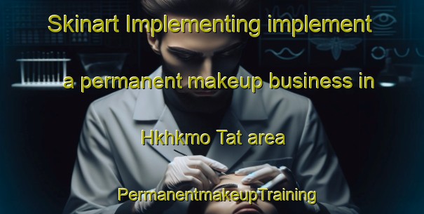 Skinart Implementing implement a permanent makeup business in Hkhkmo Tat area | PermanentmakeupTraining | PermanentmakeupClasses | SkinartTraining-Hong Kong