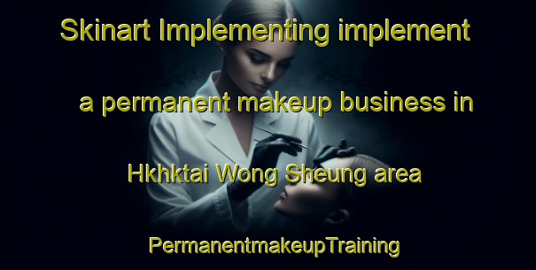 Skinart Implementing implement a permanent makeup business in Hkhktai Wong Sheung area | PermanentmakeupTraining | PermanentmakeupClasses | SkinartTraining-Hong Kong