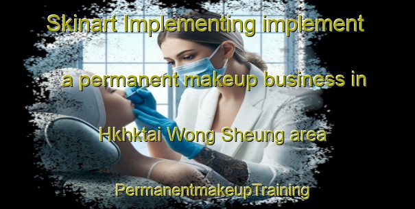 Skinart Implementing implement a permanent makeup business in Hkhktai Wong Sheung area | PermanentmakeupTraining | PermanentmakeupClasses | SkinartTraining-Hong Kong