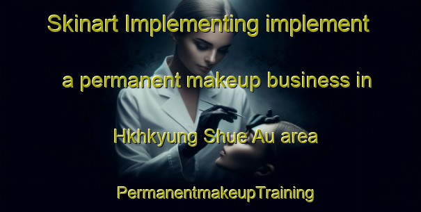 Skinart Implementing implement a permanent makeup business in Hkhkyung Shue Au area | PermanentmakeupTraining | PermanentmakeupClasses | SkinartTraining-Hong Kong