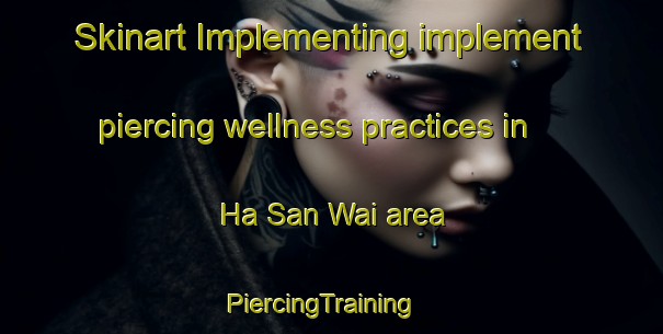 Skinart Implementing implement piercing wellness practices in Ha San Wai area | PiercingTraining | PiercingClasses | SkinartTraining-Hong Kong