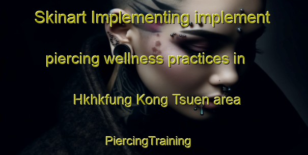 Skinart Implementing implement piercing wellness practices in Hkhkfung Kong Tsuen area | PiercingTraining | PiercingClasses | SkinartTraining-Hong Kong