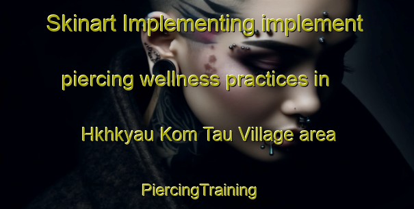 Skinart Implementing implement piercing wellness practices in Hkhkyau Kom Tau Village area | PiercingTraining | PiercingClasses | SkinartTraining-Hong Kong
