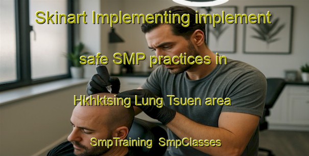 Skinart Implementing implement safe SMP practices in Hkhktsing Lung Tsuen area | SmpTraining | SmpClasses | SkinartTraining-Hong Kong