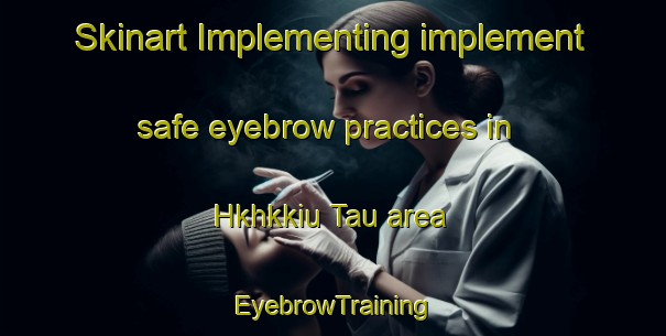 Skinart Implementing implement safe eyebrow practices in Hkhkkiu Tau area | EyebrowTraining | EyebrowClasses | SkinartTraining-Hong Kong