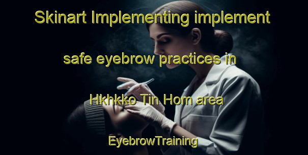 Skinart Implementing implement safe eyebrow practices in Hkhkko Tin Hom area | EyebrowTraining | EyebrowClasses | SkinartTraining-Hong Kong