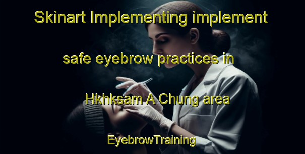 Skinart Implementing implement safe eyebrow practices in Hkhksam A Chung area | EyebrowTraining | EyebrowClasses | SkinartTraining-Hong Kong