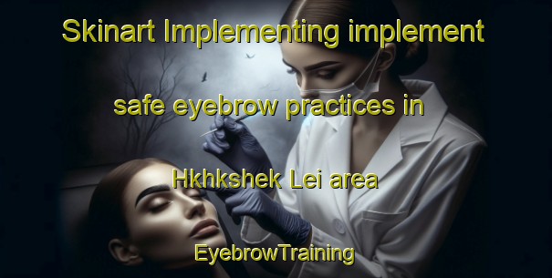 Skinart Implementing implement safe eyebrow practices in Hkhkshek Lei area | EyebrowTraining | EyebrowClasses | SkinartTraining-Hong Kong