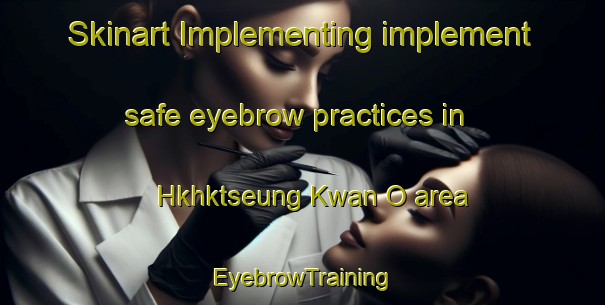 Skinart Implementing implement safe eyebrow practices in Hkhktseung Kwan O area | EyebrowTraining | EyebrowClasses | SkinartTraining-Hong Kong