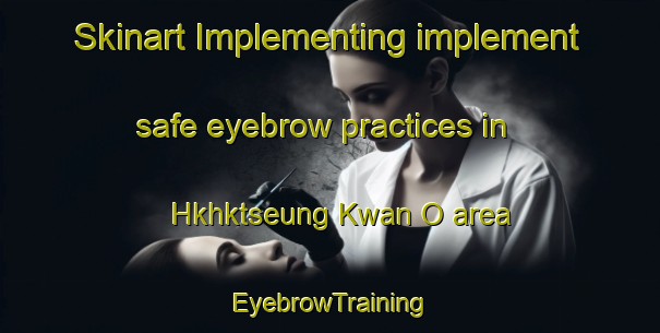 Skinart Implementing implement safe eyebrow practices in Hkhktseung Kwan O area | EyebrowTraining | EyebrowClasses | SkinartTraining-Hong Kong