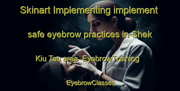 Skinart Implementing implement safe eyebrow practices in Shek Kiu Tau area | EyebrowTraining | EyebrowClasses | SkinartTraining-Hong Kong