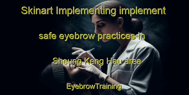Skinart Implementing implement safe eyebrow practices in Sheung Keng Hau area | EyebrowTraining | EyebrowClasses | SkinartTraining-Hong Kong