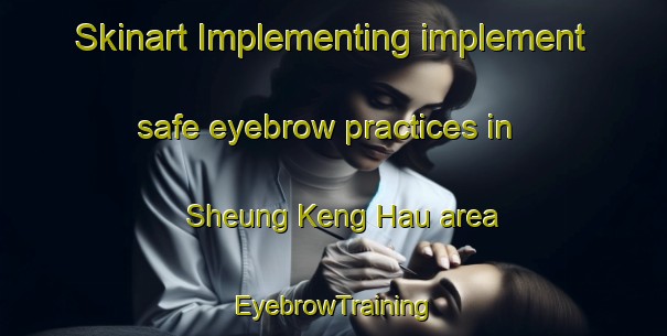 Skinart Implementing implement safe eyebrow practices in Sheung Keng Hau area | EyebrowTraining | EyebrowClasses | SkinartTraining-Hong Kong