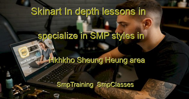 Skinart In-depth lessons in specialize in SMP styles in Hkhkho Sheung Heung area | SmpTraining | SmpClasses | SkinartTraining-Hong Kong