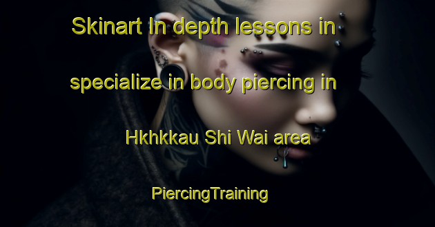 Skinart In-depth lessons in specialize in body piercing in Hkhkkau Shi Wai area | PiercingTraining | PiercingClasses | SkinartTraining-Hong Kong