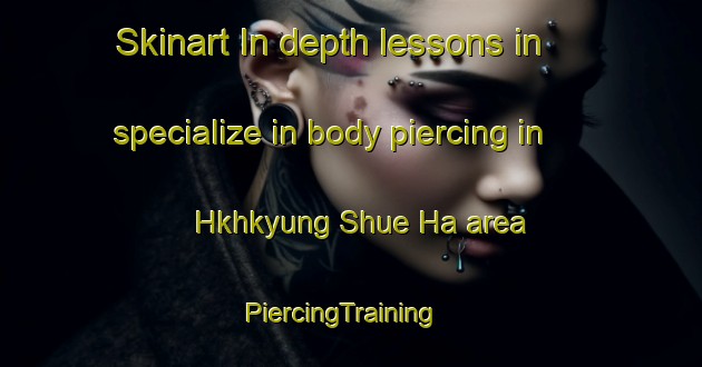 Skinart In-depth lessons in specialize in body piercing in Hkhkyung Shue Ha area | PiercingTraining | PiercingClasses | SkinartTraining-Hong Kong