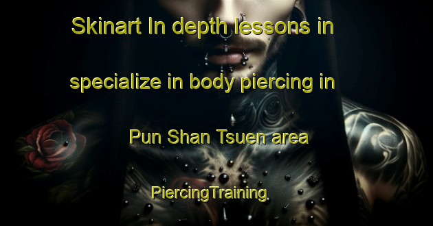 Skinart In-depth lessons in specialize in body piercing in Pun Shan Tsuen area | PiercingTraining | PiercingClasses | SkinartTraining-Hong Kong